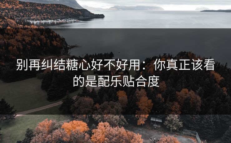 别再纠结糖心好不好用：你真正该看的是配乐贴合度