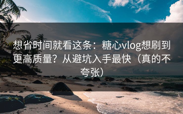 想省时间就看这条：糖心vlog想刷到更高质量？从避坑入手最快（真的不夸张）