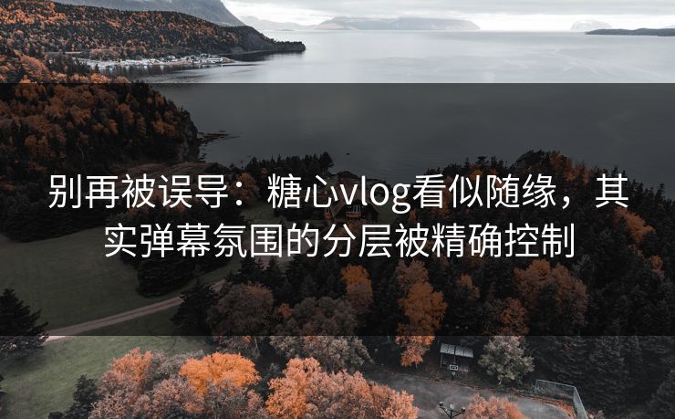 别再被误导：糖心vlog看似随缘，其实弹幕氛围的分层被精确控制
