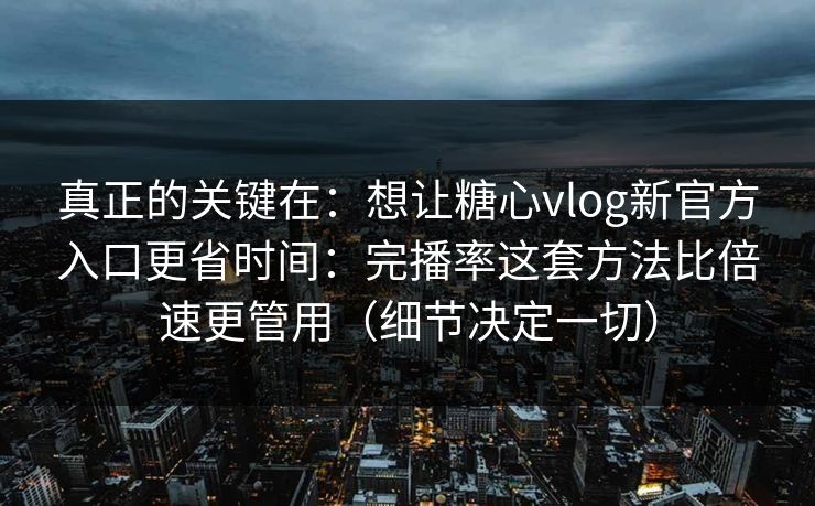 真正的关键在：想让糖心vlog新官方入口更省时间：完播率这套方法比倍速更管用（细节决定一切）