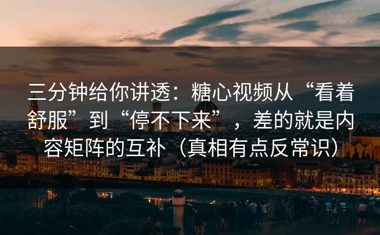 三分钟给你讲透：糖心视频从“看着舒服”到“停不下来”，差的就是内容矩阵的互补（真相有点反常识）