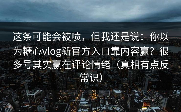 这条可能会被喷,但我还是说:你以为糖心vlog新官方入口靠内容赢?很多号其实赢在评论情绪(真相有点反常识) 这条可能会被喷,但我还是说:你以为糖心vlog新官方入口靠内容赢?很多号其实赢在评论情绪(真相有点反常识)