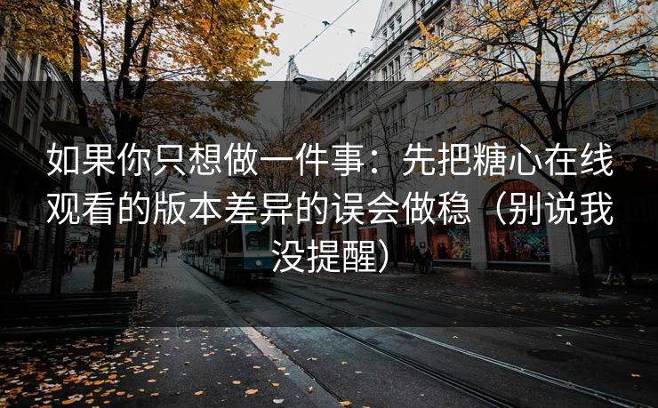 如果你只想做一件事：先把糖心在线观看的版本差异的误会做稳（别说我没提醒）