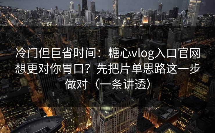 冷门但巨省时间：糖心vlog入口官网想更对你胃口？先把片单思路这一步做对（一条讲透）
