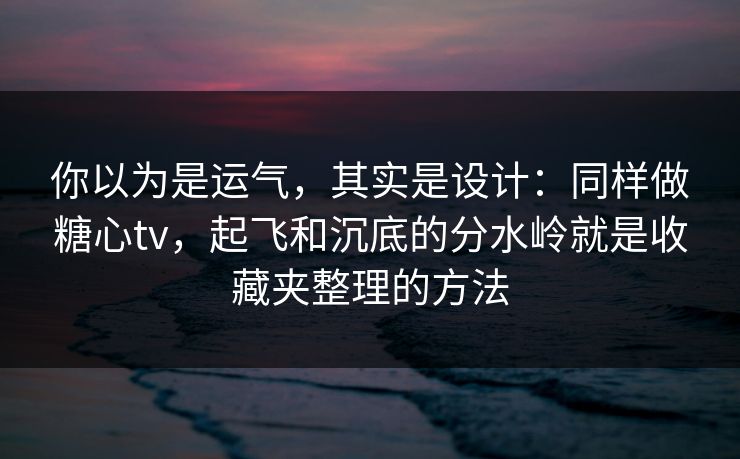 你以为是运气,其实是设计:同样做糖心tv,起飞和沉底的分水岭就是收藏夹整理的方法 你以为是运气,其实是设计:同样做糖心tv,起飞和沉底的分水岭就是收藏夹整理的方法