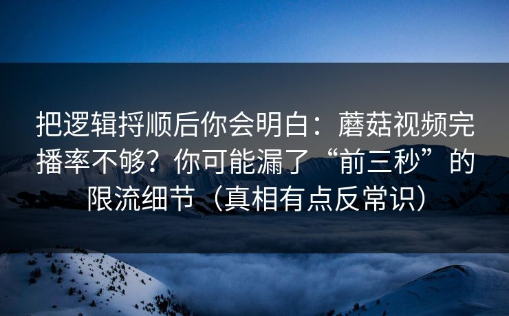 把逻辑捋顺后你会明白:蘑菇视频完播率不够?你可能漏了“前三秒”的限流细节(真相有点反常识) 把逻辑捋顺后你会明白:蘑菇视频完播率不够?你可能漏了“前三秒”的限流细节(真相有点反常识)