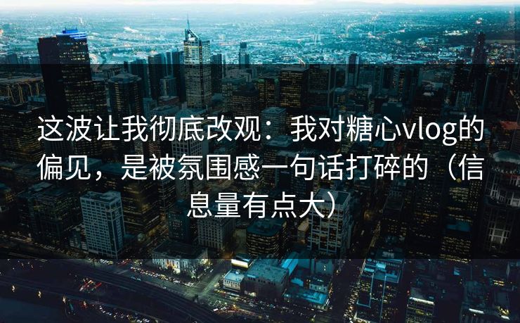 这波让我彻底改观：我对糖心vlog的偏见，是被氛围感一句话打碎的（信息量有点大）