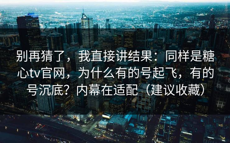 别再猜了，我直接讲结果：同样是糖心tv官网，为什么有的号起飞，有的号沉底？内幕在适配（建议收藏）