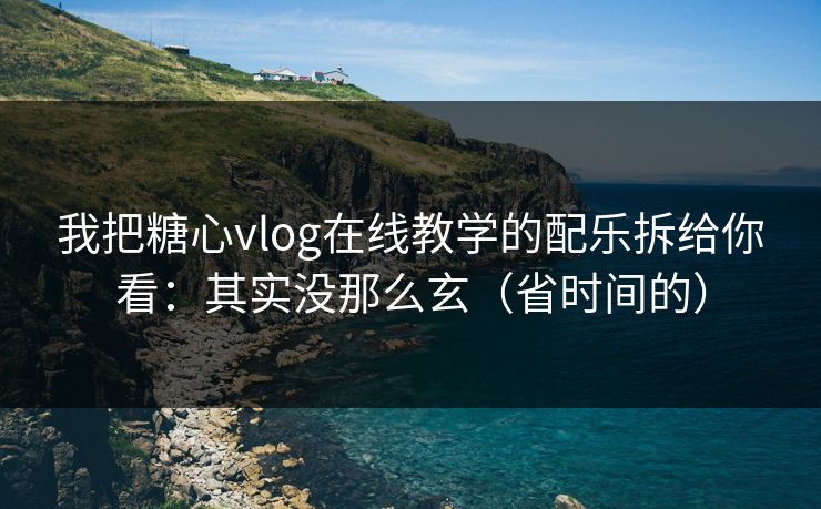 我把糖心vlog在线教学的配乐拆给你看：其实没那么玄（省时间的）