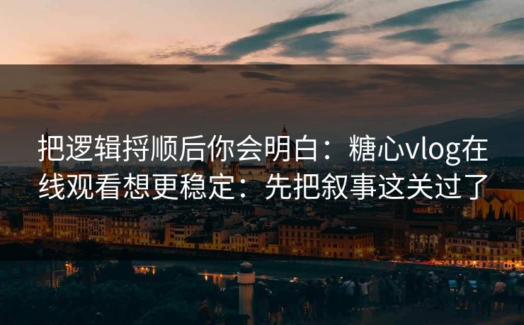 把逻辑捋顺后你会明白：糖心vlog在线观看想更稳定：先把叙事这关过了