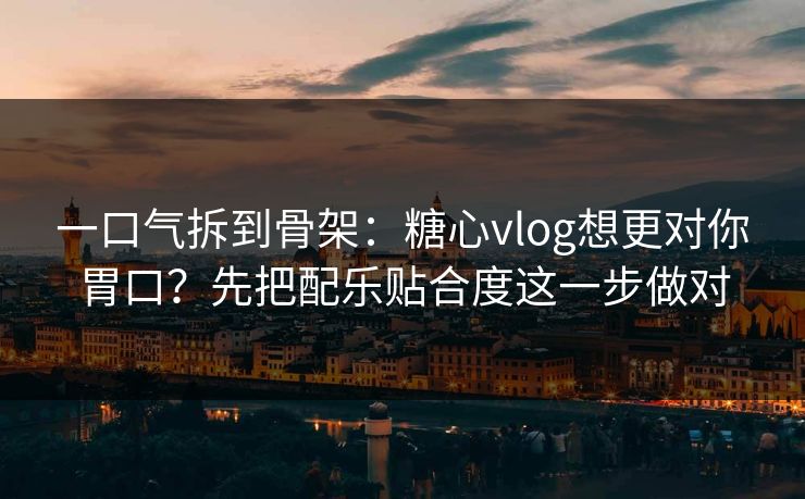 一口气拆到骨架：糖心vlog想更对你胃口？先把配乐贴合度这一步做对