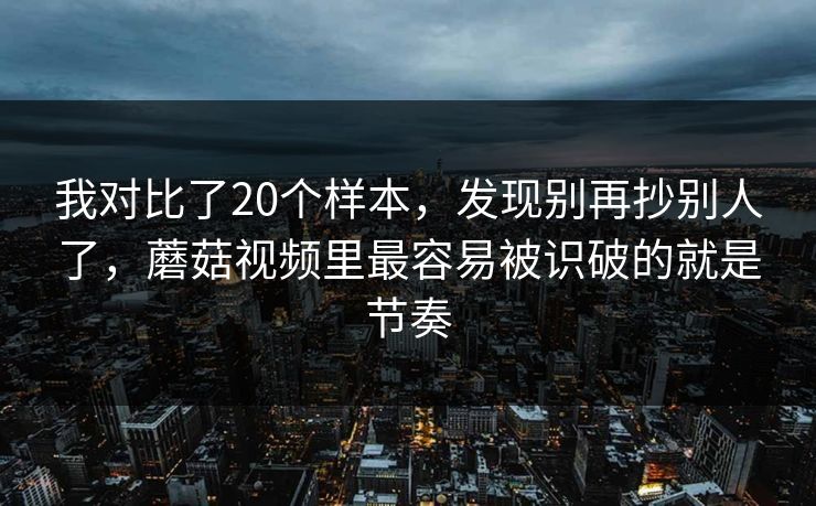 我对比了20个样本，发现别再抄别人了，蘑菇视频里最容易被识破的就是节奏