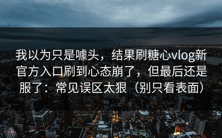 我以为只是噱头，结果刷糖心vlog新官方入口刷到心态崩了，但最后还是服了：常见误区太狠（别只看表面）