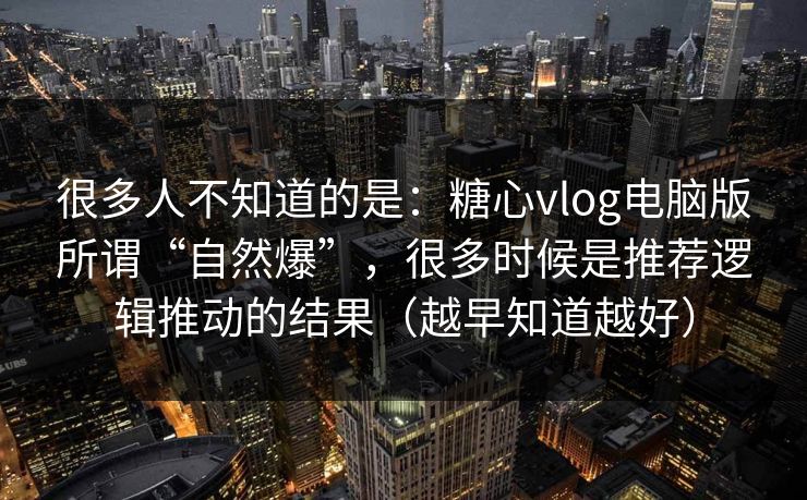 很多人不知道的是：糖心vlog电脑版所谓“自然爆”，很多时候是推荐逻辑推动的结果（越早知道越好）