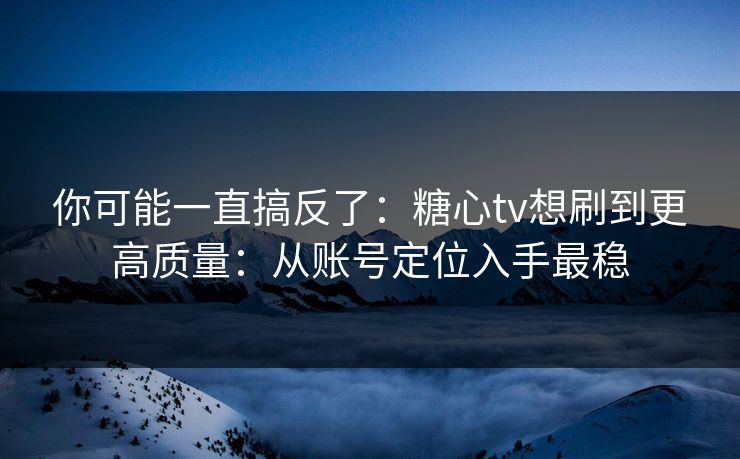 你可能一直搞反了：糖心tv想刷到更高质量：从账号定位入手最稳