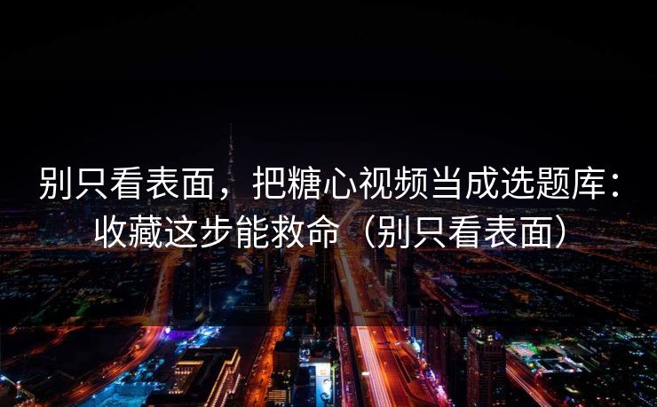 别只看表面，把糖心视频当成选题库：收藏这步能救命（别只看表面）