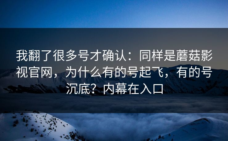 我翻了很多号才确认：同样是蘑菇影视官网，为什么有的号起飞，有的号沉底？内幕在入口