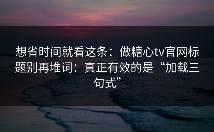想省时间就看这条：做糖心tv官网标题别再堆词：真正有效的是“加载三句式”