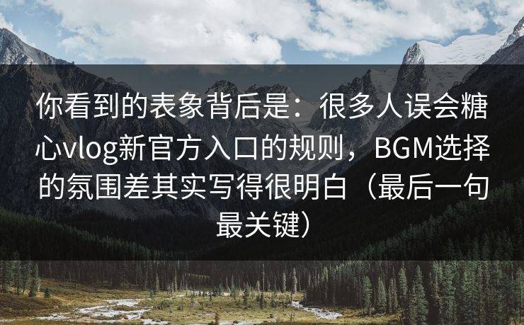 你看到的表象背后是：很多人误会糖心vlog新官方入口的规则，BGM选择的氛围差其实写得很明白（最后一句最关键）