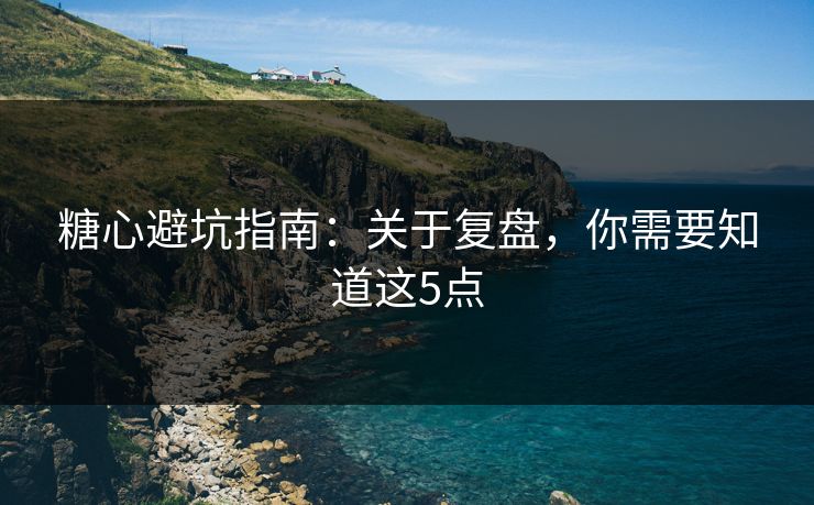 糖心避坑指南：关于复盘，你需要知道这5点