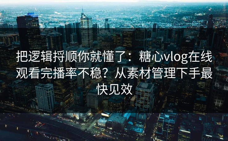 把逻辑捋顺你就懂了：糖心vlog在线观看完播率不稳？从素材管理下手最快见效