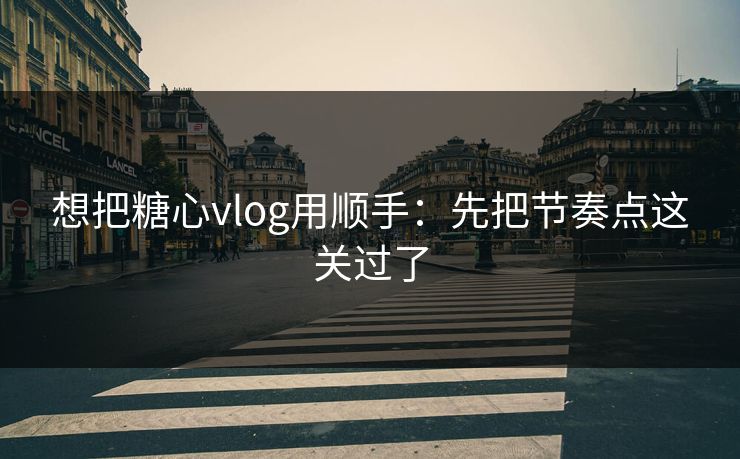 想把糖心vlog用顺手：先把节奏点这关过了