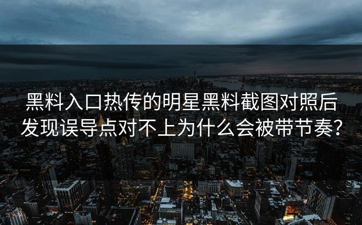 黑料入口热传的明星黑料截图对照后发现误导点对不上为什么会被带节奏？