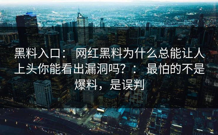 黑料入口： 网红黑料为什么总能让人上头你能看出漏洞吗？： 最怕的不是爆料，是误判