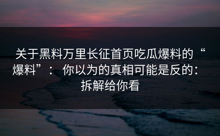 关于黑料万里长征首页吃瓜爆料的“爆料”： 你以为的真相可能是反的： 拆解给你看